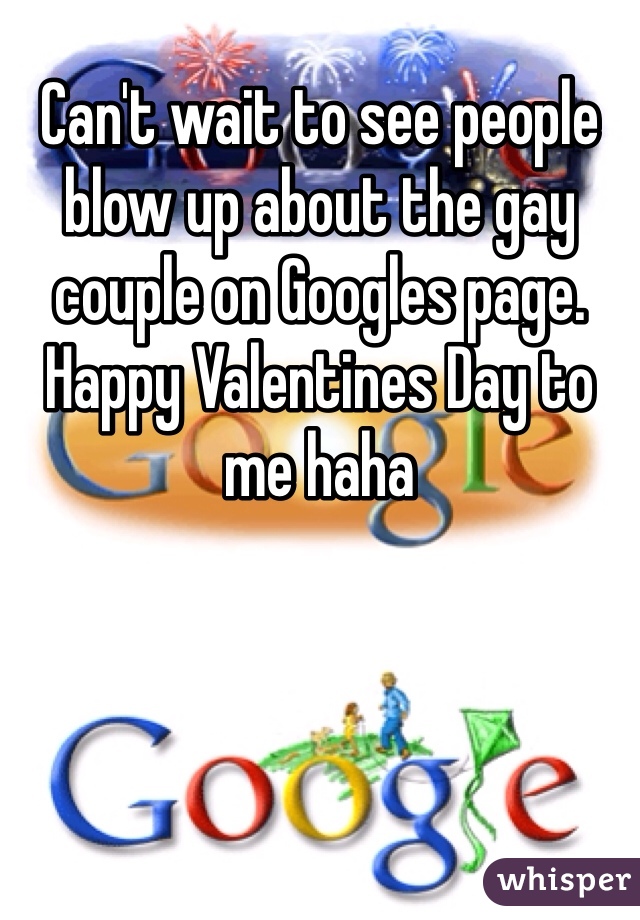 Can't wait to see people blow up about the gay couple on Googles page. Happy Valentines Day to me haha
