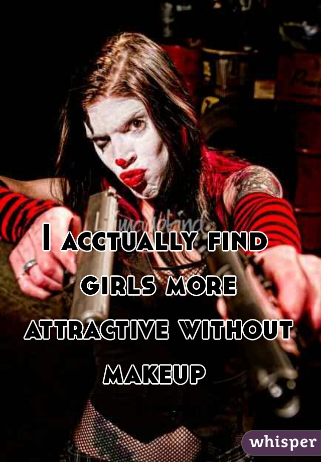I acctually find girls more attractive without makeup 