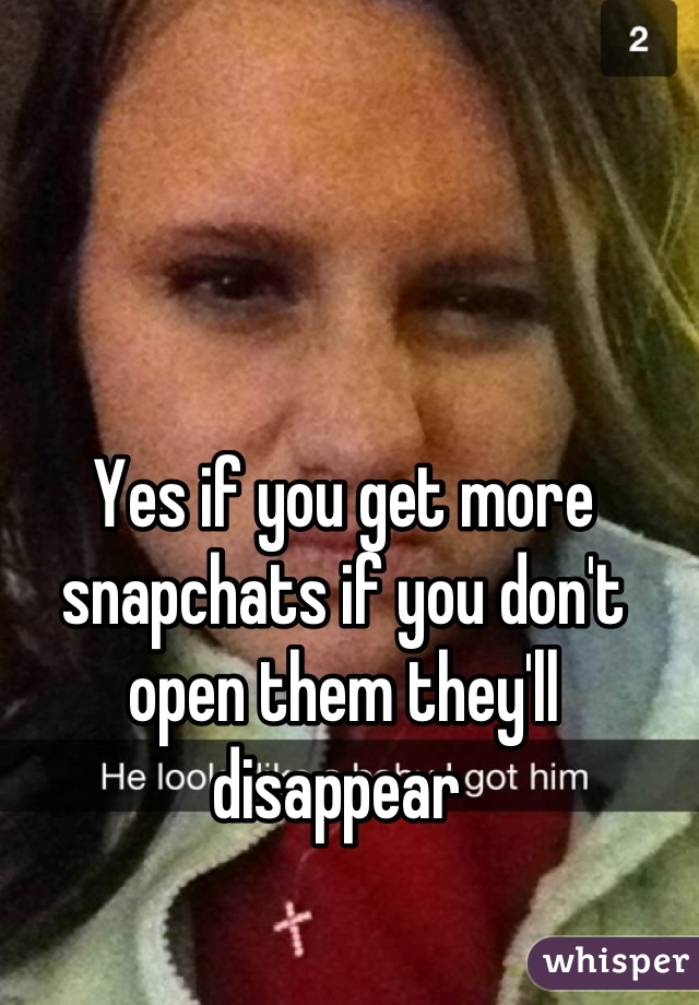Yes if you get more snapchats if you don't open them they'll disappear 