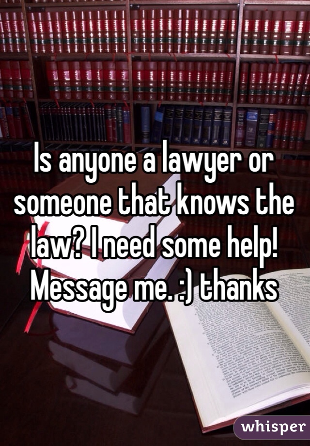 Is anyone a lawyer or someone that knows the law? I need some help! Message me. :) thanks 