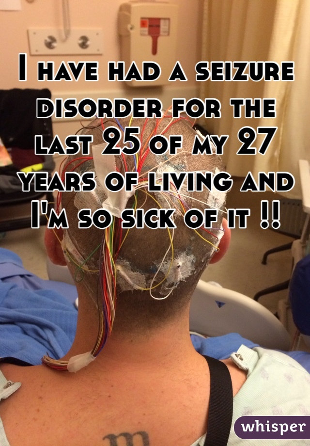 I have had a seizure disorder for the last 25 of my 27 years of living and I'm so sick of it !!