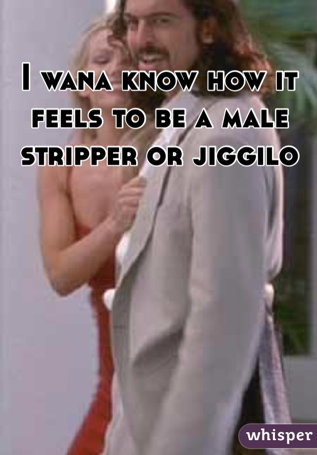 I wana know how it feels to be a male stripper or jiggilo 
