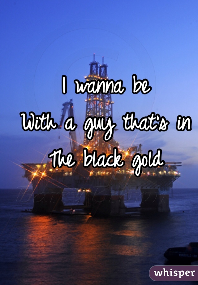 I wanna be 
With a guy that's in 
The black gold 