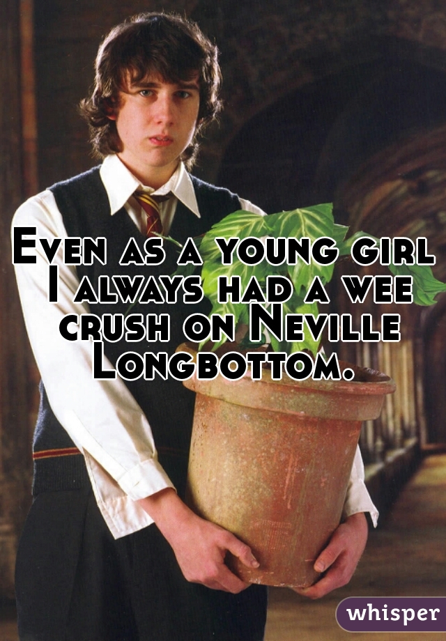 Even as a young girl I always had a wee crush on Neville Longbottom. 