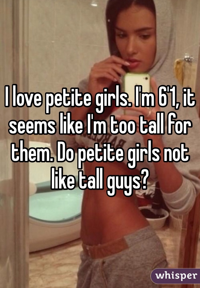 I love petite girls. I'm 6'1, it seems like I'm too tall for them. Do petite girls not like tall guys?
