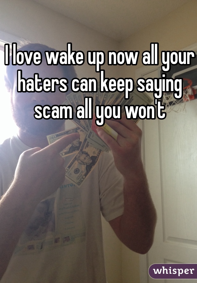I love wake up now all your haters can keep saying scam all you won't