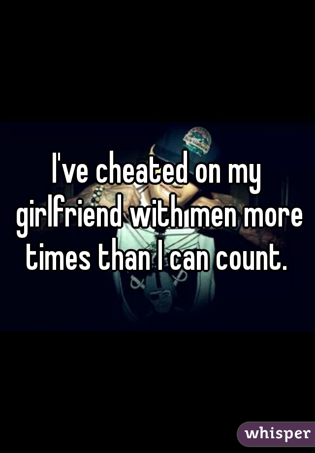 I've cheated on my girlfriend with men more times than I can count. 