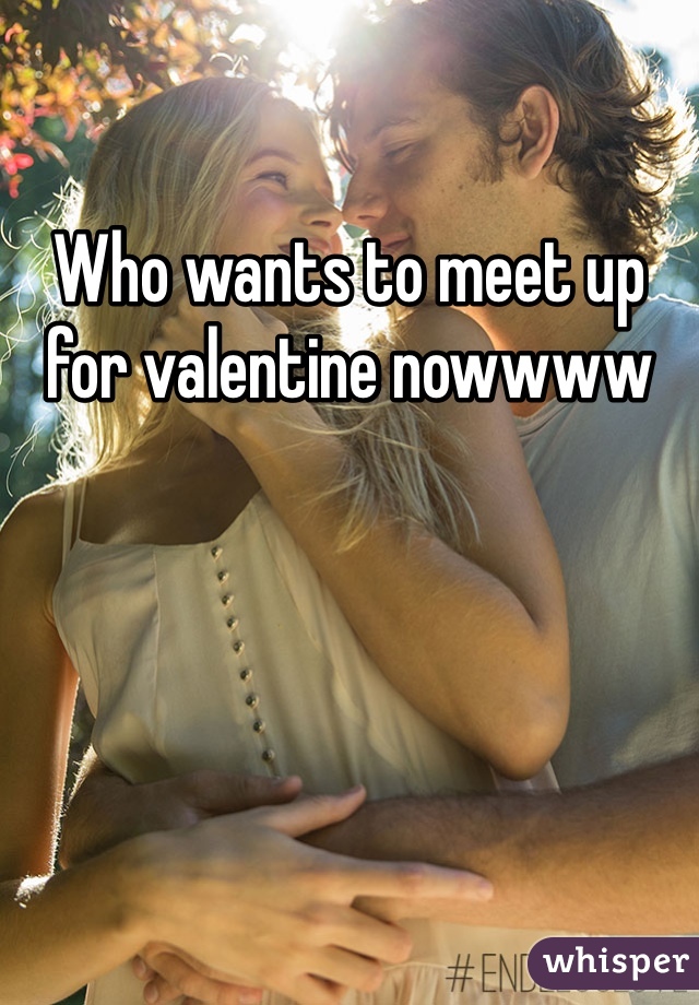 Who wants to meet up for valentine nowwww