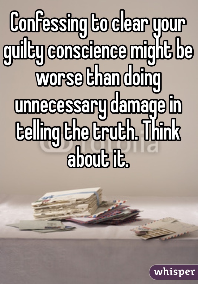 Confessing to clear your guilty conscience might be worse than doing unnecessary damage in telling the truth. Think about it. 