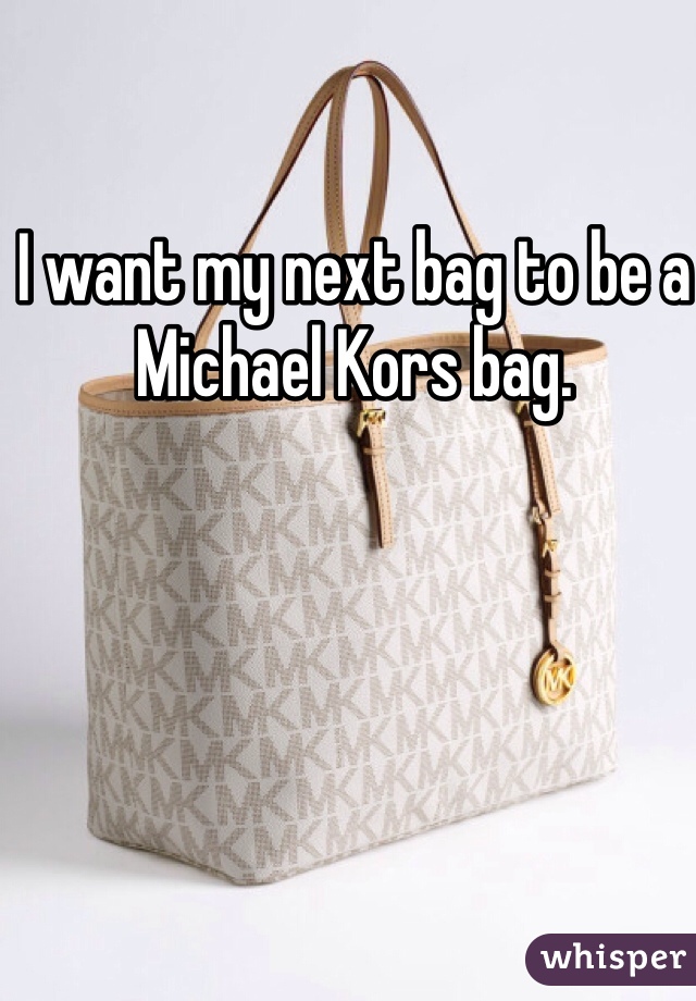 I want my next bag to be a Michael Kors bag.
