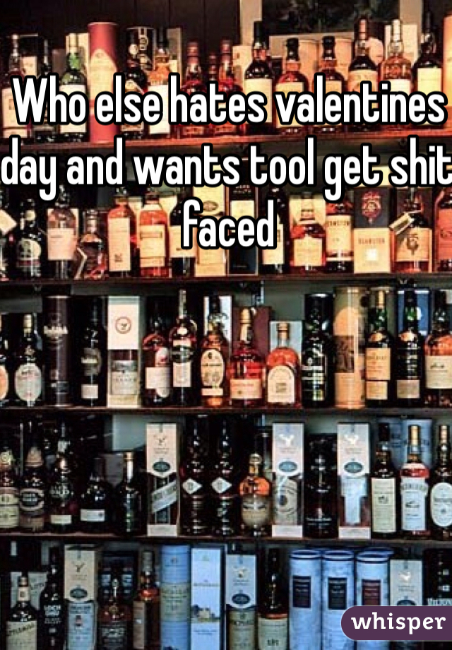 Who else hates valentines day and wants tool get shit faced