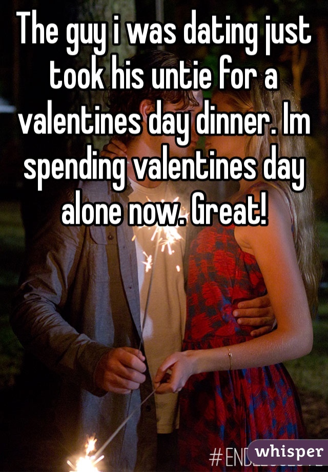 The guy i was dating just took his untie for a valentines day dinner. Im spending valentines day alone now. Great!