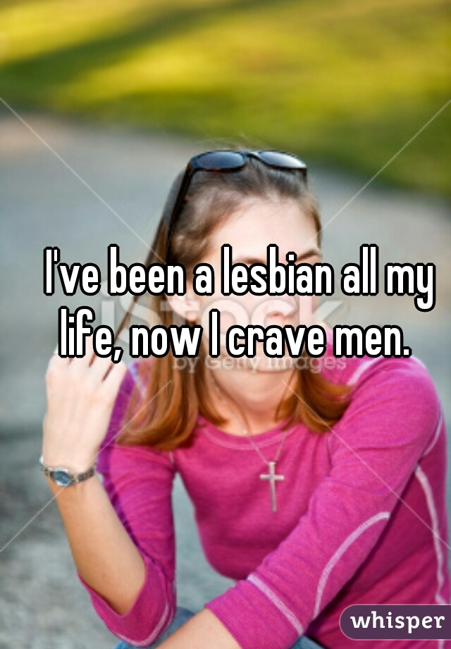 I've been a lesbian all my life, now I crave men.  