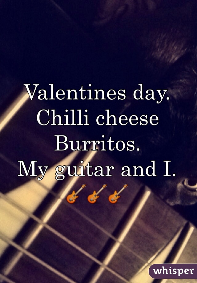 Valentines day.
Chilli cheese Burritos.
My guitar and I.
ðŸŽ¸ðŸŽ¸ðŸŽ¸