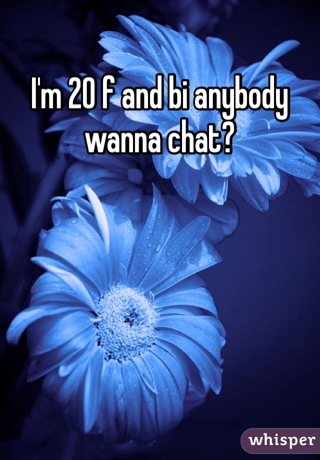 I'm 20 f and bi anybody wanna chat?