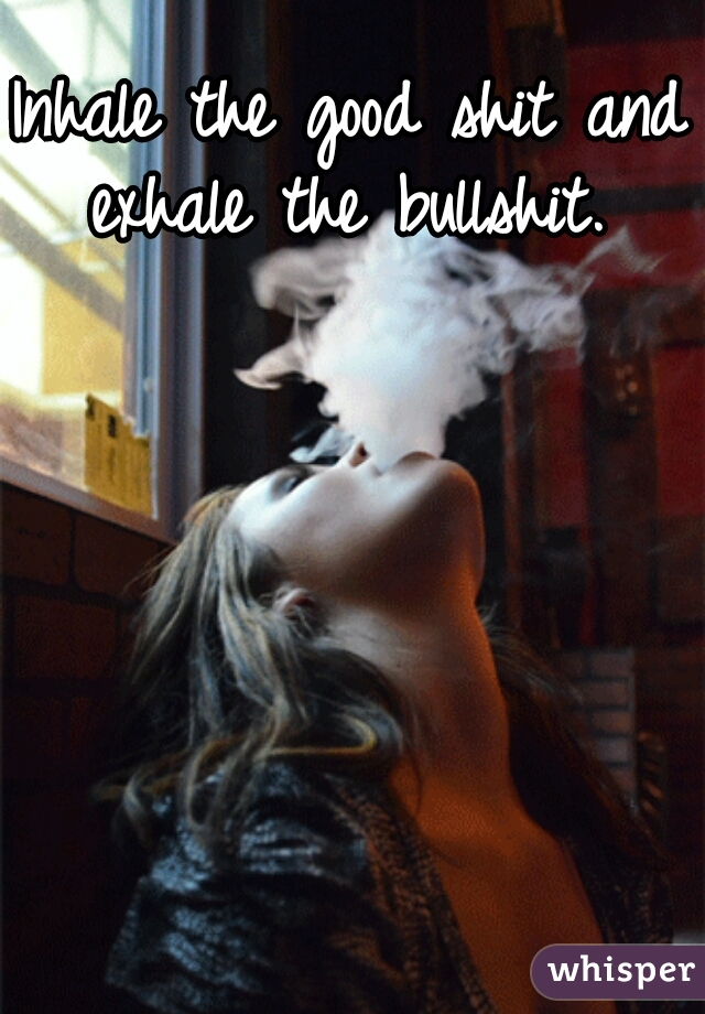 Inhale the good shit and exhale the bullshit. 