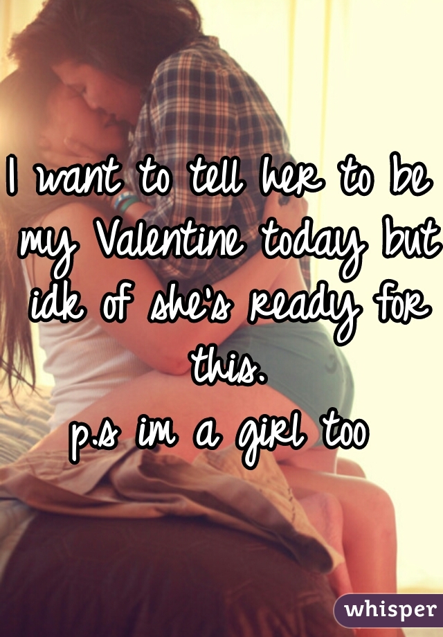 I want to tell her to be my Valentine today but idk of she's ready for this.

p.s im a girl too