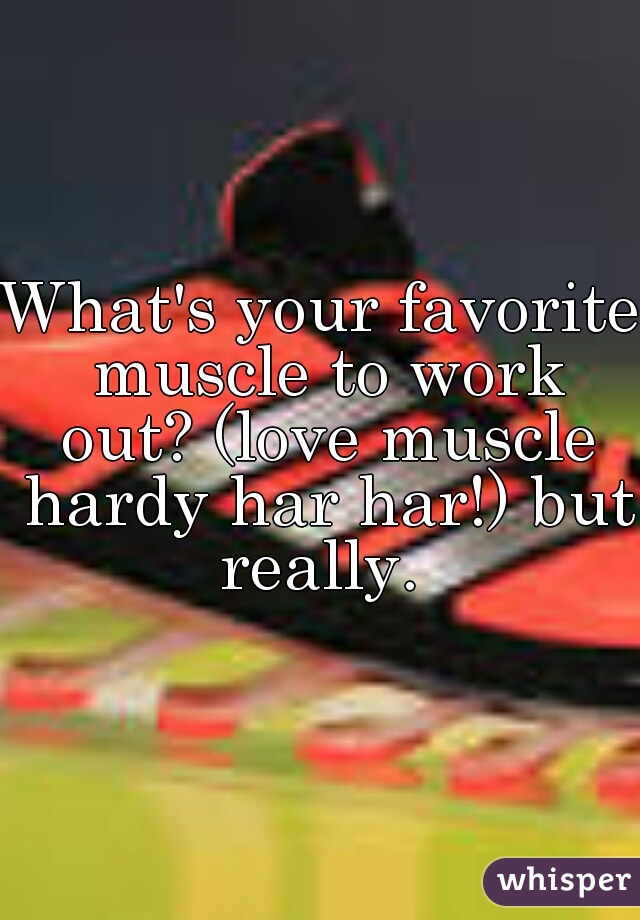 What's your favorite muscle to work out? (love muscle hardy har har!) but really. 