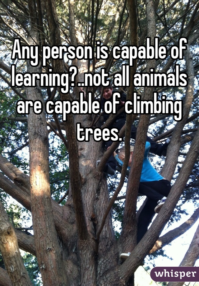 Any person is capable of learning?..not all animals are capable of climbing trees.
