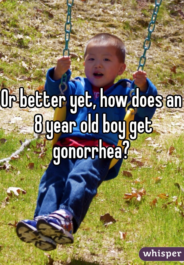 Or better yet, how does an 8 year old boy get gonorrhea? 