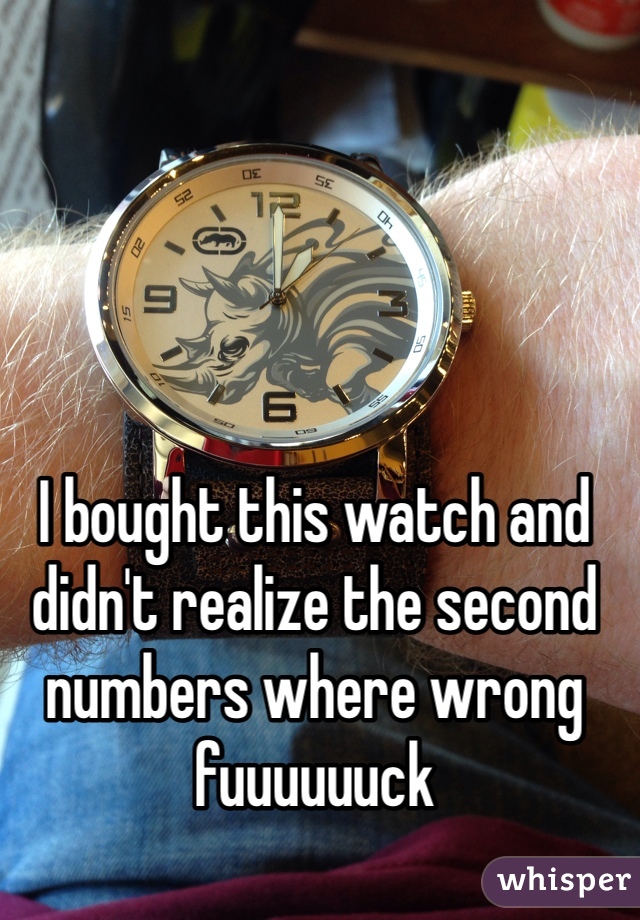 I bought this watch and didn't realize the second numbers where wrong fuuuuuuck