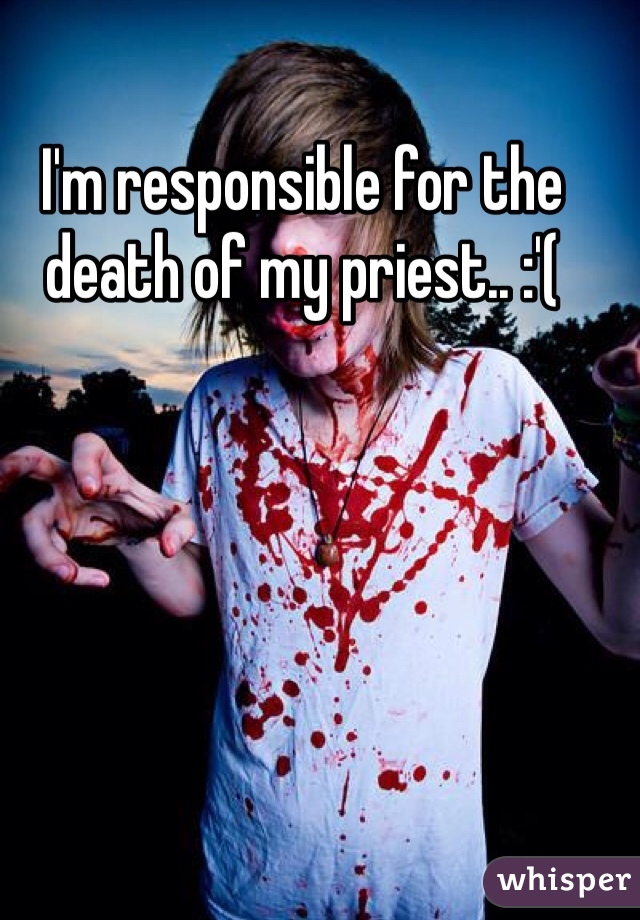 I'm responsible for the death of my priest.. :'(