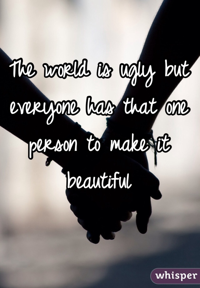 The world is ugly but everyone has that one person to make it beautiful 