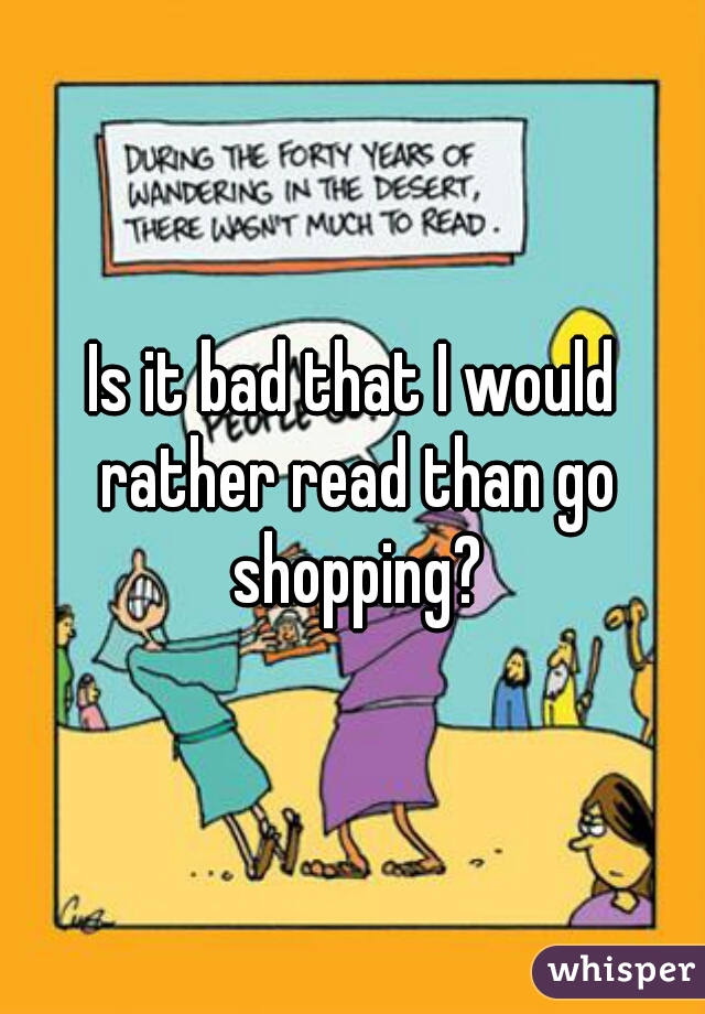 Is it bad that I would rather read than go shopping?