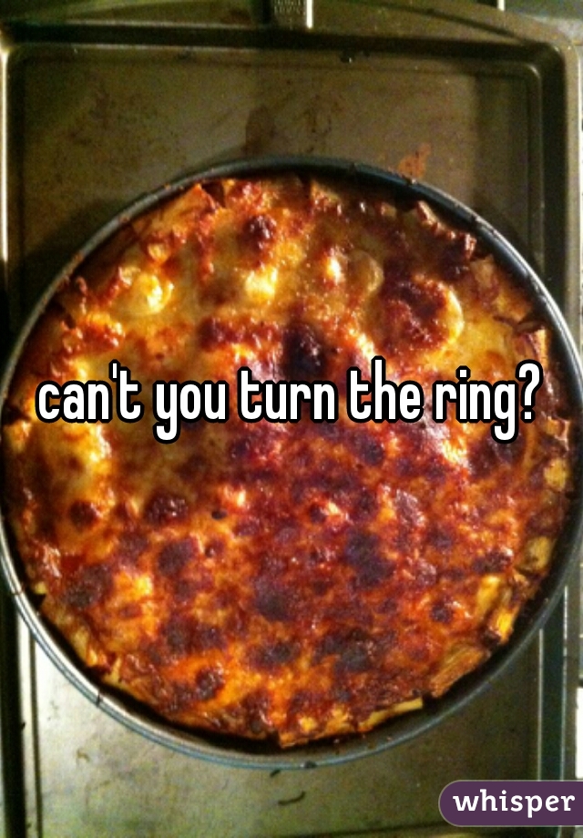 can't you turn the ring?