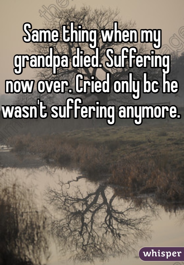 Same thing when my grandpa died. Suffering now over. Cried only bc he wasn't suffering anymore. 