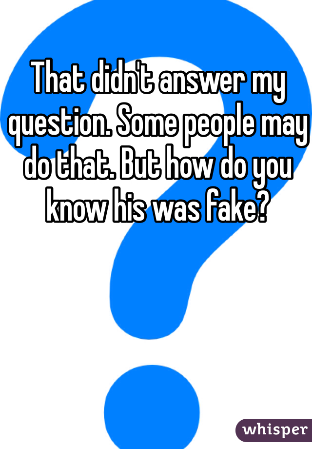 That didn't answer my question. Some people may do that. But how do you know his was fake?