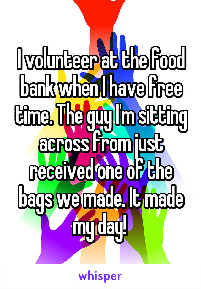 I volunteer at the food bank when I have free time. The guy I'm sitting across from just received one of the bags we made. It made my day! 