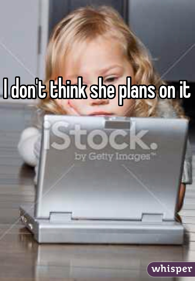 I don't think she plans on it
