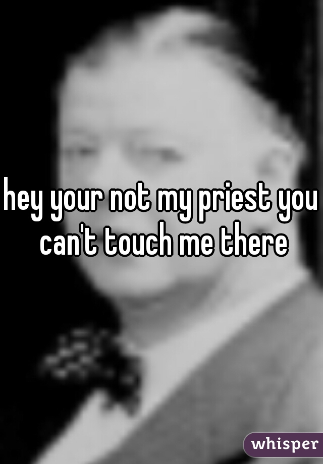 hey your not my priest you can't touch me there