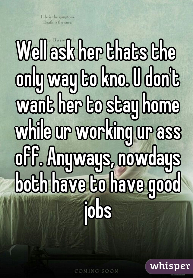 Well ask her thats the only way to kno. U don't want her to stay home while ur working ur ass off. Anyways, nowdays both have to have good jobs