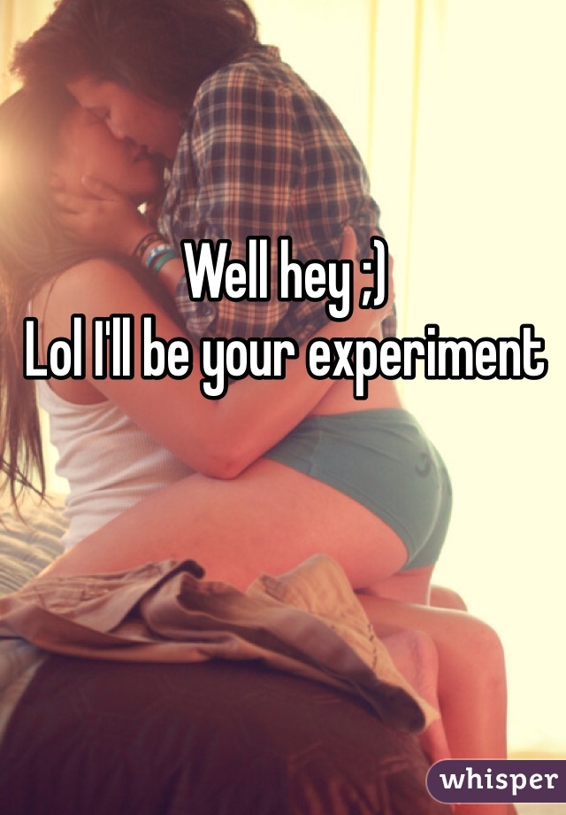 Well hey ;) 
Lol I'll be your experiment 