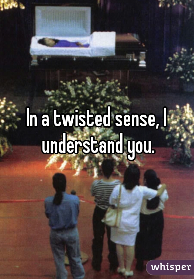 In a twisted sense, I understand you.