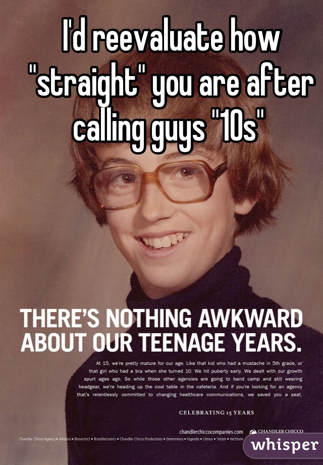 I'd reevaluate how "straight" you are after calling guys "10s" 