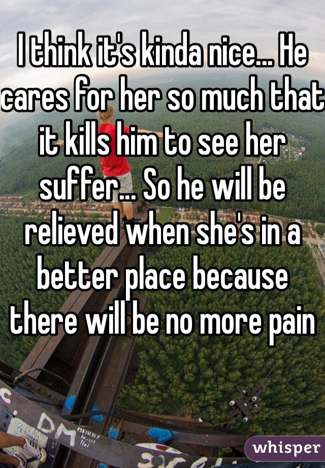 I think it's kinda nice... He cares for her so much that it kills him to see her suffer... So he will be relieved when she's in a better place because there will be no more pain 