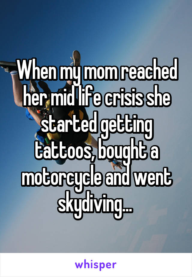 When my mom reached her mid life crisis she started getting tattoos, bought a motorcycle and went skydiving... 