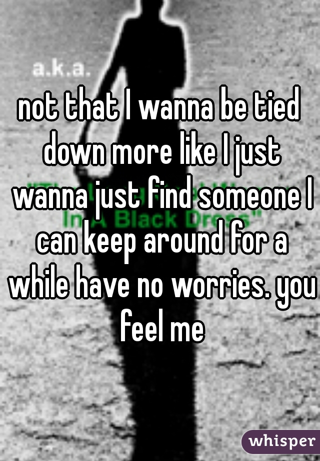 not that I wanna be tied down more like I just wanna just find someone I can keep around for a while have no worries. you feel me