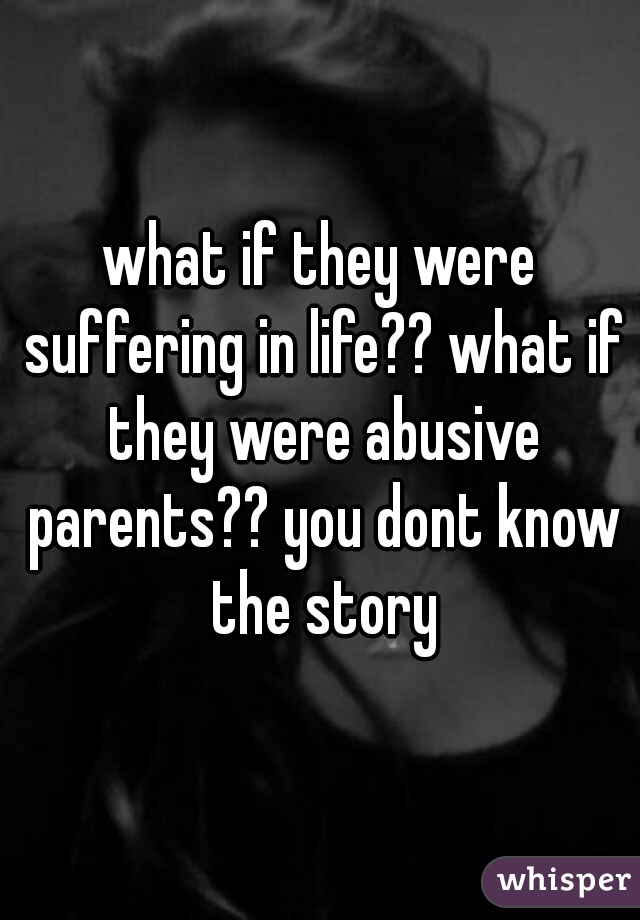 what if they were suffering in life?? what if they were abusive parents?? you dont know the story