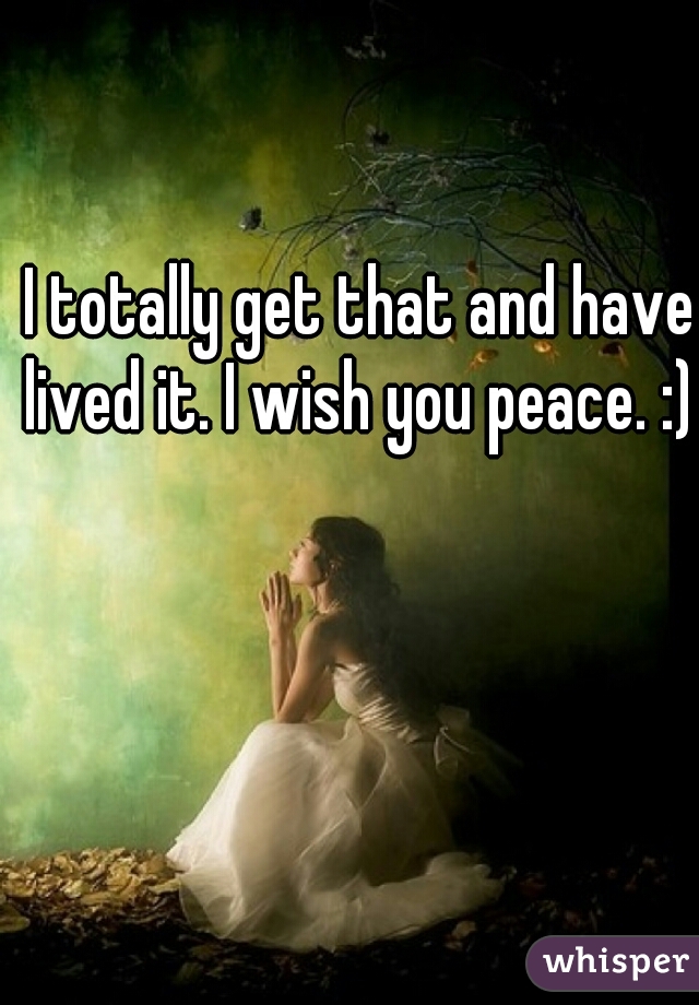 I totally get that and have lived it. I wish you peace. :) 