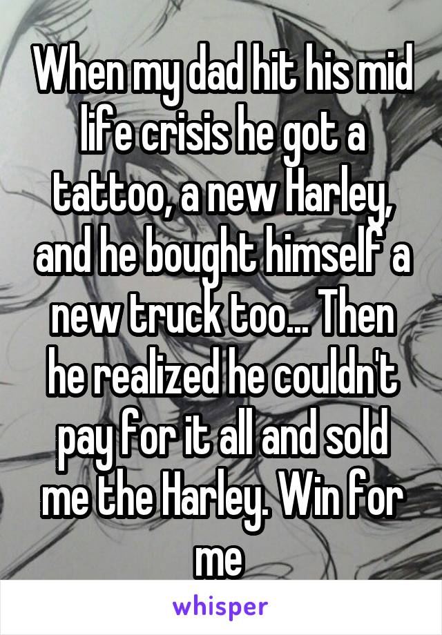 When my dad hit his mid life crisis he got a tattoo, a new Harley, and he bought himself a new truck too... Then he realized he couldn't pay for it all and sold me the Harley. Win for me 