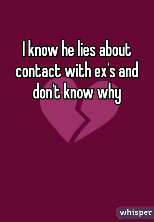 I know he lies about contact with ex's and don't know why