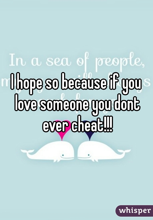 I hope so because if you love someone you dont ever cheat!!!