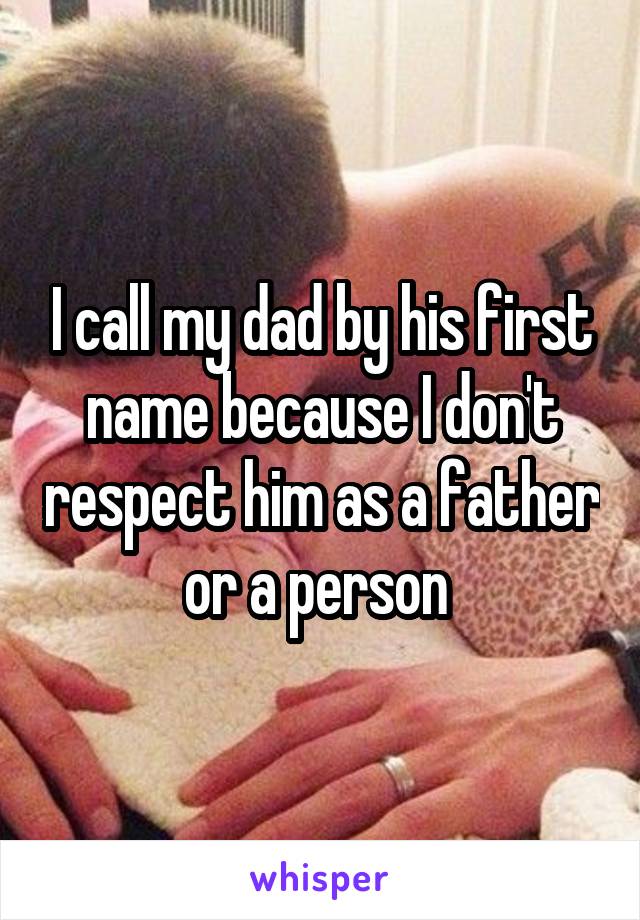 I call my dad by his first name because I don't respect him as a father or a person 