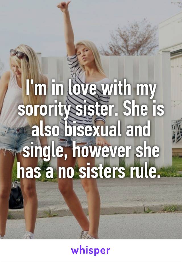 I'm in love with my sorority sister. She is also bisexual and single, however she has a no sisters rule. 