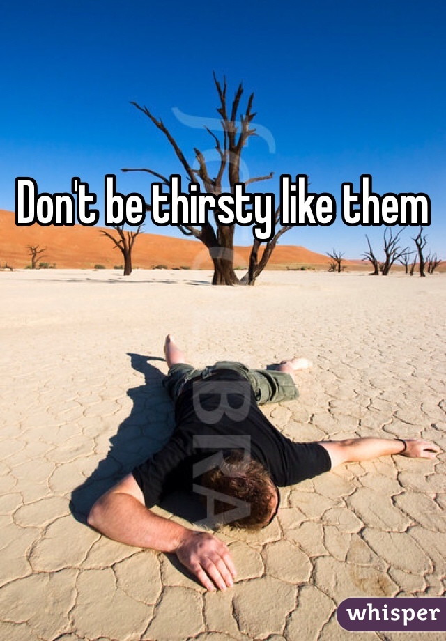 Don't be thirsty like them