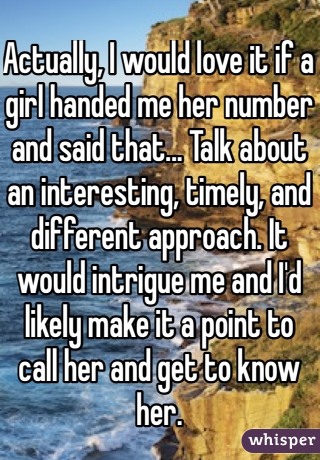 Actually, I would love it if a girl handed me her number and said that... Talk about an interesting, timely, and different approach. It would intrigue me and I'd likely make it a point to call her and get to know her. 